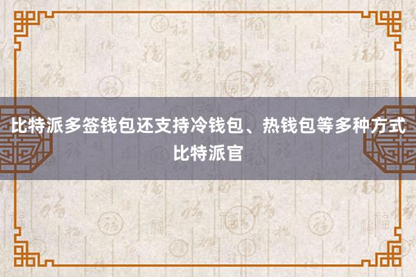 比特派多签钱包还支持冷钱包、热钱包等多种方式比特派官