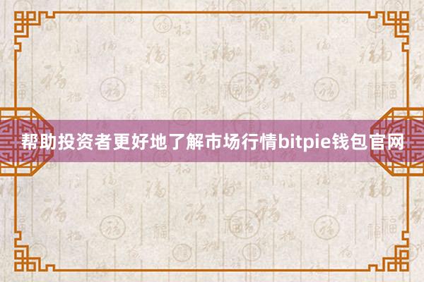 帮助投资者更好地了解市场行情bitpie钱包官网