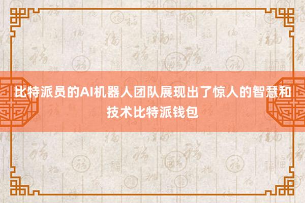 比特派员的AI机器人团队展现出了惊人的智慧和技术比特派钱包