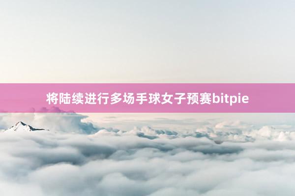 将陆续进行多场手球女子预赛bitpie