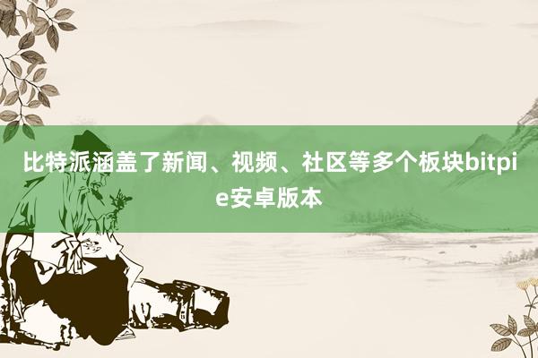 比特派涵盖了新闻、视频、社区等多个板块bitpie安卓版本