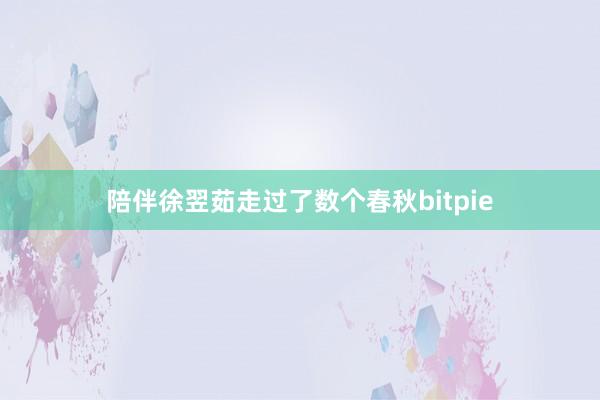 陪伴徐翌茹走过了数个春秋bitpie