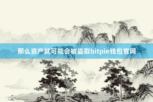 那么资产就可能会被盗取bitpie钱包官网