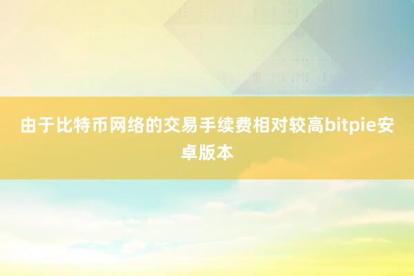 由于比特币网络的交易手续费相对较高bitpie安卓版本