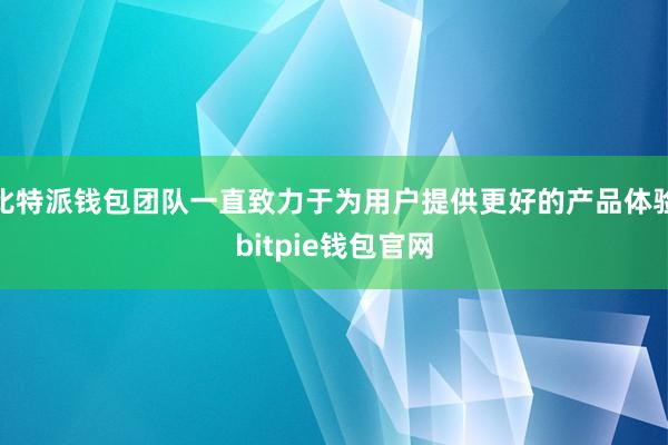 比特派钱包团队一直致力于为用户提供更好的产品体验bitpie钱包官网