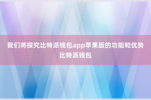 我们将探究比特派钱包app苹果版的功能和优势比特派钱包