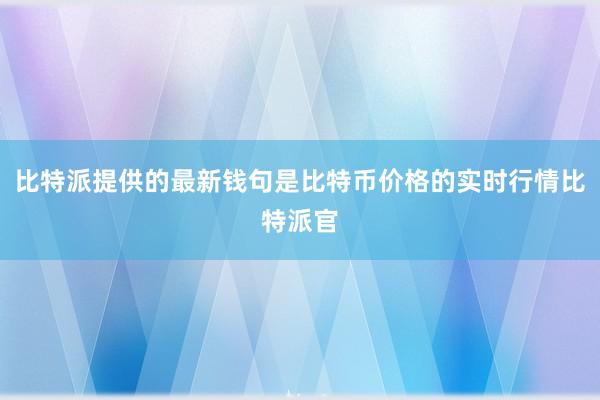 比特派提供的最新钱句是比特币价格的实时行情比特派官