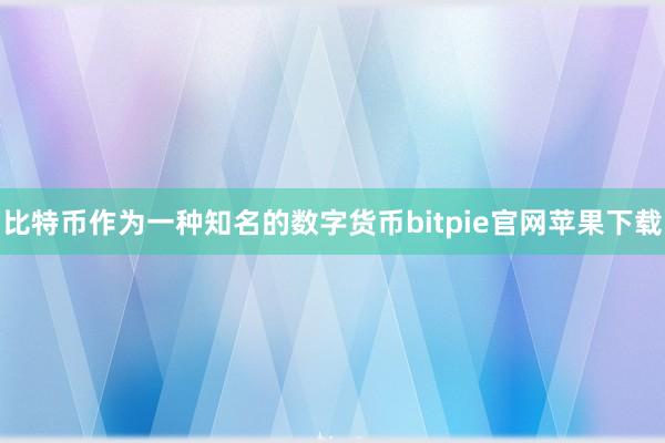 比特币作为一种知名的数字货币bitpie官网苹果下载