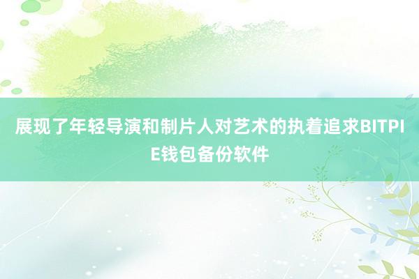 展现了年轻导演和制片人对艺术的执着追求BITPIE钱包备份软件