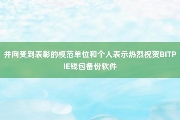 并向受到表彰的模范单位和个人表示热烈祝贺BITPIE钱包备份软件