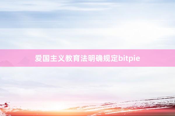 爱国主义教育法明确规定bitpie