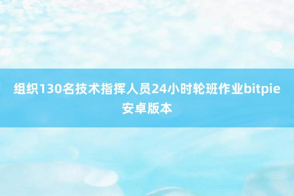 组织130名技术指挥人员24小时轮班作业bitpie安卓版本