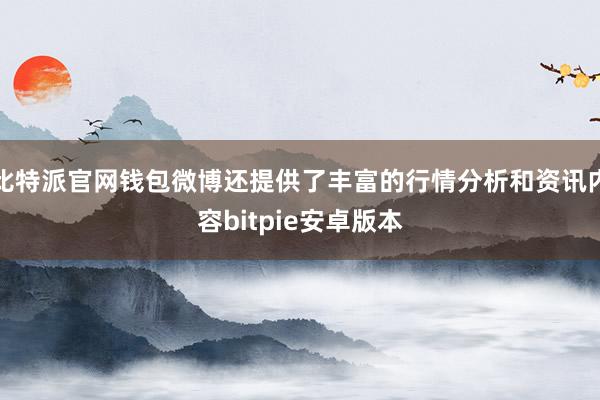 比特派官网钱包微博还提供了丰富的行情分析和资讯内容bitpie安卓版本