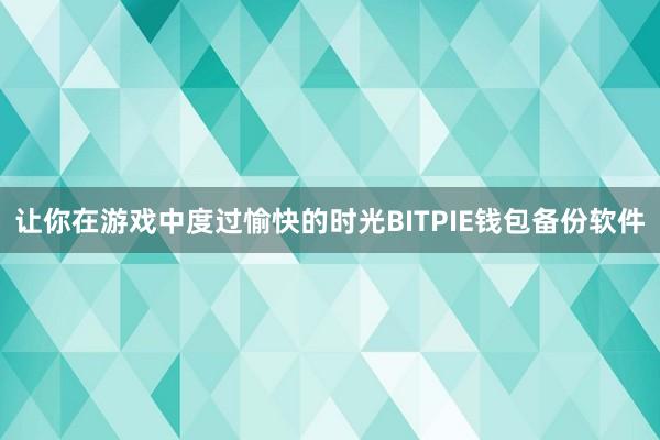 让你在游戏中度过愉快的时光BITPIE钱包备份软件