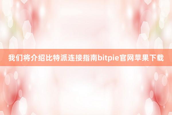 我们将介绍比特派连接指南bitpie官网苹果下载