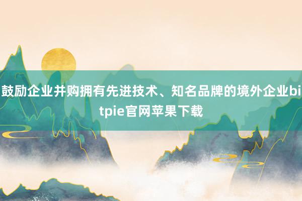 鼓励企业并购拥有先进技术、知名品牌的境外企业bitpie官网苹果下载