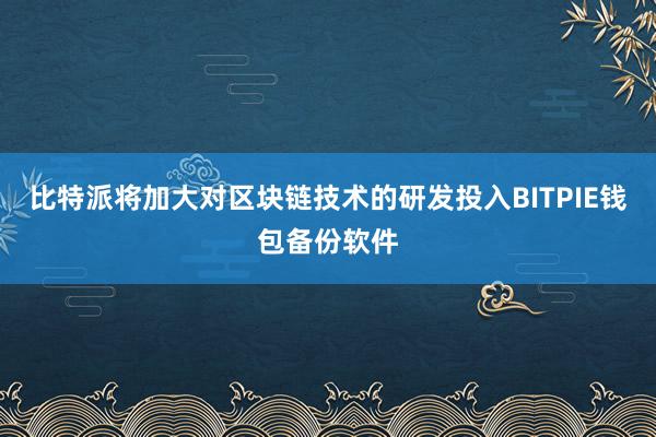 比特派将加大对区块链技术的研发投入BITPIE钱包备份软件