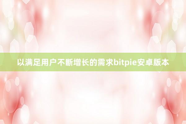 以满足用户不断增长的需求bitpie安卓版本