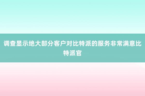 调查显示绝大部分客户对比特派的服务非常满意比特派官