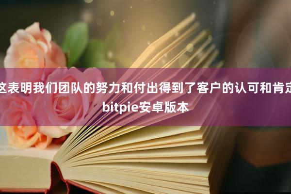 这表明我们团队的努力和付出得到了客户的认可和肯定bitpie安卓版本