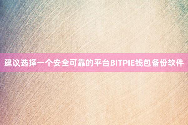 建议选择一个安全可靠的平台BITPIE钱包备份软件