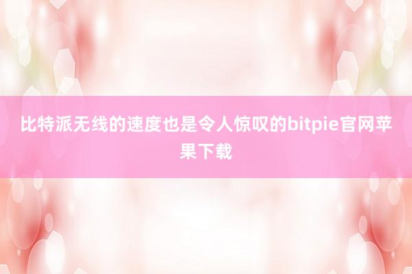 比特派无线的速度也是令人惊叹的bitpie官网苹果下载