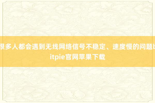 很多人都会遇到无线网络信号不稳定、速度慢的问题bitpie官网苹果下载