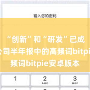 “创新”和“研发”已成为上市公司半年报中的高频词bitpie安卓版本