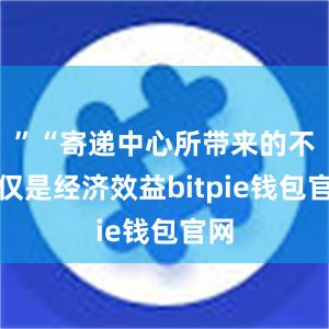 ”“寄递中心所带来的不仅仅是经济效益bitpie钱包官网