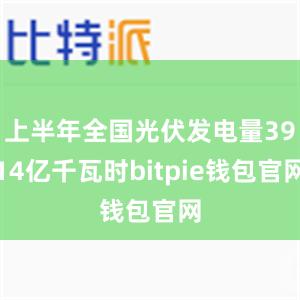 上半年全国光伏发电量3914亿千瓦时bitpie钱包官网