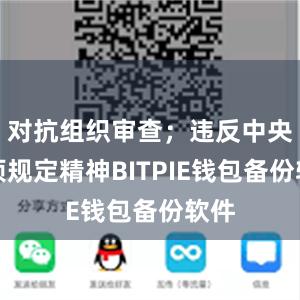 对抗组织审查；违反中央八项规定精神BITPIE钱包备份软件