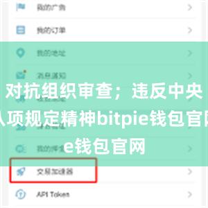 对抗组织审查；违反中央八项规定精神bitpie钱包官网