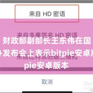 财政部副部长王东伟在国新办发布会上表示bitpie安卓版本